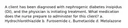 A client has been diagnosed with nephrogenic diabetes insipidus (DI), and the physician is initiating treatment. What medication does the nurse prepare to administer for this client? a. Hydrochlorothiazide b. Furosemide c. Bumetanide d. Metolazone