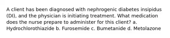 A client has been diagnosed with nephrogenic diabetes insipidus (DI), and the physician is initiating treatment. What medication does the nurse prepare to administer for this client? a. Hydrochlorothiazide b. Furosemide c. Bumetanide d. Metolazone