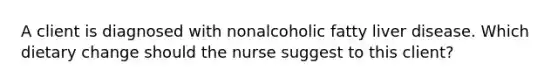 A client is diagnosed with nonalcoholic fatty liver disease. Which dietary change should the nurse suggest to this client?