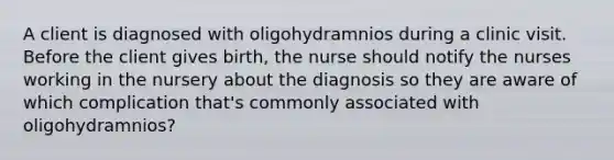 A client is diagnosed with oligohydramnios during a clinic visit. Before the client gives birth, the nurse should notify the nurses working in the nursery about the diagnosis so they are aware of which complication that's commonly associated with oligohydramnios?