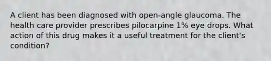 A client has been diagnosed with open-angle glaucoma. The health care provider prescribes pilocarpine 1% eye drops. What action of this drug makes it a useful treatment for the client's condition?