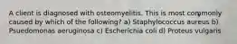 A client is diagnosed with osteomyelitis. This is most commonly caused by which of the following? a) Staphylococcus aureus b) Psuedomonas aeruginosa c) Escherichia coli d) Proteus vulgaris