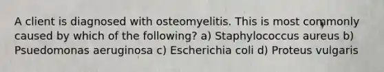 A client is diagnosed with osteomyelitis. This is most commonly caused by which of the following? a) Staphylococcus aureus b) Psuedomonas aeruginosa c) Escherichia coli d) Proteus vulgaris