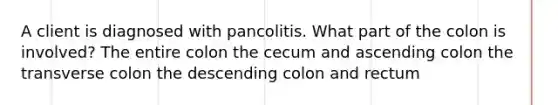 A client is diagnosed with pancolitis. What part of the colon is involved? The entire colon the cecum and ascending colon the transverse colon the descending colon and rectum