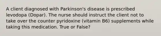 A client diagnosed with Parkinson's disease is prescribed levodopa (Dopar). The nurse should instruct the client not to take over the counter pyridoxine (vitamin B6) supplements while taking this medication. True or False?