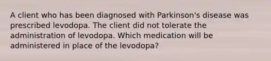 A client who has been diagnosed with Parkinson's disease was prescribed levodopa. The client did not tolerate the administration of levodopa. Which medication will be administered in place of the levodopa?