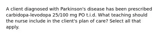 A client diagnosed with Parkinson's disease has been prescribed carbidopa-levodopa 25/100 mg PO t.i.d. What teaching should the nurse include in the client's plan of care? Select all that apply.