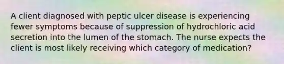 A client diagnosed with peptic ulcer disease is experiencing fewer symptoms because of suppression of hydrochloric acid secretion into the lumen of the stomach. The nurse expects the client is most likely receiving which category of medication?