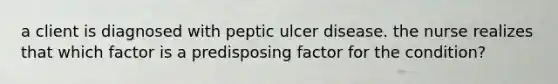 a client is diagnosed with peptic ulcer disease. the nurse realizes that which factor is a predisposing factor for the condition?