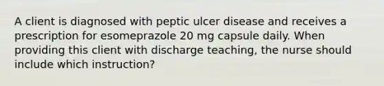 A client is diagnosed with peptic ulcer disease and receives a prescription for esomeprazole 20 mg capsule daily. When providing this client with discharge teaching, the nurse should include which instruction?