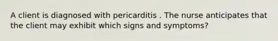 A client is diagnosed with pericarditis . The nurse anticipates that the client may exhibit which signs and symptoms?