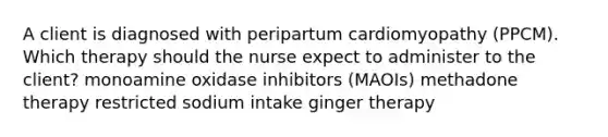 A client is diagnosed with peripartum cardiomyopathy (PPCM). Which therapy should the nurse expect to administer to the client? monoamine oxidase inhibitors (MAOIs) methadone therapy restricted sodium intake ginger therapy