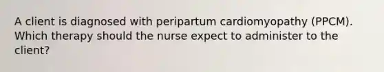 A client is diagnosed with peripartum cardiomyopathy (PPCM). Which therapy should the nurse expect to administer to the client?