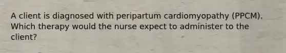 A client is diagnosed with peripartum cardiomyopathy (PPCM). Which therapy would the nurse expect to administer to the client?