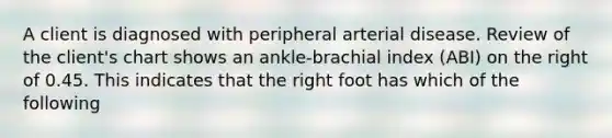 A client is diagnosed with peripheral arterial disease. Review of the client's chart shows an ankle-brachial index (ABI) on the right of 0.45. This indicates that the right foot has which of the following