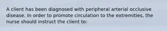 A client has been diagnosed with peripheral arterial occlusive disease. In order to promote circulation to the extremities, the nurse should instruct the client to: