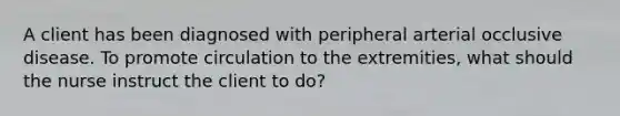 A client has been diagnosed with peripheral arterial occlusive disease. To promote circulation to the extremities, what should the nurse instruct the client to do?