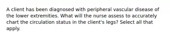 A client has been diagnosed with peripheral vascular disease of the lower extremities. What will the nurse assess to accurately chart the circulation status in the client's legs? Select all that apply.