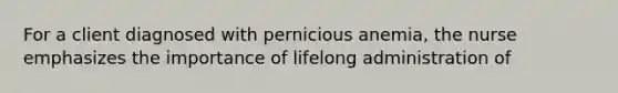 For a client diagnosed with pernicious anemia, the nurse emphasizes the importance of lifelong administration of