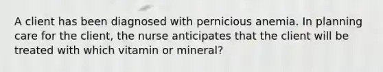 A client has been diagnosed with pernicious anemia. In planning care for the client, the nurse anticipates that the client will be treated with which vitamin or mineral?