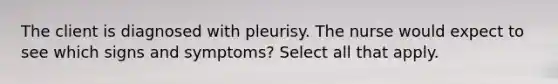 The client is diagnosed with pleurisy. The nurse would expect to see which signs and symptoms? Select all that apply.