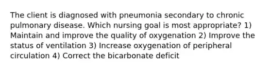 The client is diagnosed with pneumonia secondary to chronic pulmonary disease. Which nursing goal is most appropriate? 1) Maintain and improve the quality of oxygenation 2) Improve the status of ventilation 3) Increase oxygenation of peripheral circulation 4) Correct the bicarbonate deficit