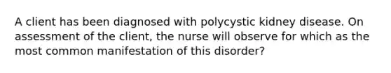 A client has been diagnosed with polycystic kidney disease. On assessment of the client, the nurse will observe for which as the most common manifestation of this disorder?