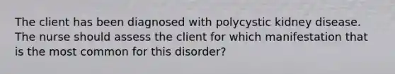 The client has been diagnosed with polycystic kidney disease. The nurse should assess the client for which manifestation that is the most common for this disorder?