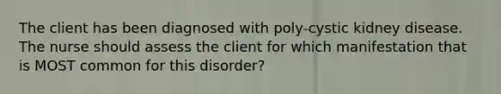 The client has been diagnosed with poly-cystic kidney disease. The nurse should assess the client for which manifestation that is MOST common for this disorder?