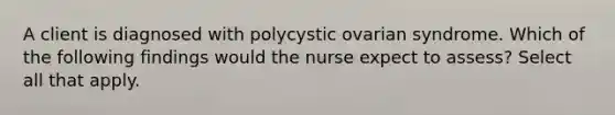 A client is diagnosed with polycystic ovarian syndrome. Which of the following findings would the nurse expect to assess? Select all that apply.