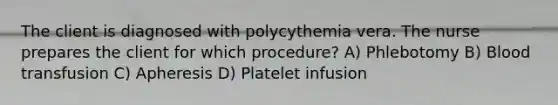 The client is diagnosed with polycythemia vera. The nurse prepares the client for which procedure? A) Phlebotomy B) Blood transfusion C) Apheresis D) Platelet infusion