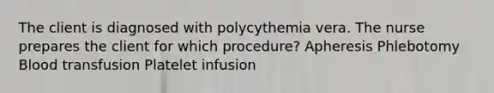 The client is diagnosed with polycythemia vera. The nurse prepares the client for which procedure? Apheresis Phlebotomy Blood transfusion Platelet infusion