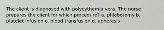 The client is diagnosed with polycythemia vera. The nurse prepares the client for which procedure? a. phlebotomy b. platelet infusion c. blood transfusion d. apheresis