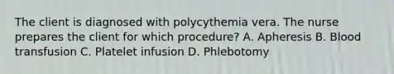 The client is diagnosed with polycythemia vera. The nurse prepares the client for which procedure? A. Apheresis B. Blood transfusion C. Platelet infusion D. Phlebotomy