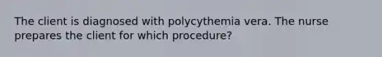 The client is diagnosed with polycythemia vera. The nurse prepares the client for which procedure?