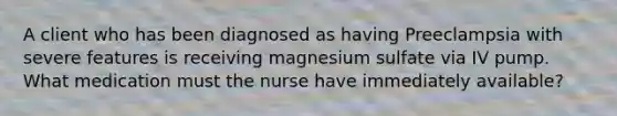 A client who has been diagnosed as having Preeclampsia with severe features is receiving magnesium sulfate via IV pump. What medication must the nurse have immediately available?