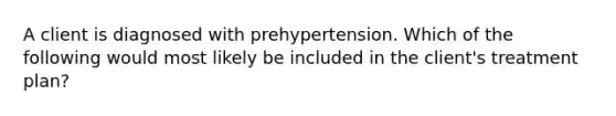 A client is diagnosed with prehypertension. Which of the following would most likely be included in the client's treatment plan?