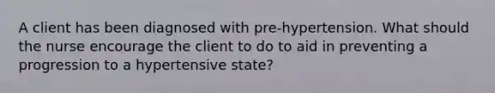 A client has been diagnosed with pre-hypertension. What should the nurse encourage the client to do to aid in preventing a progression to a hypertensive state?