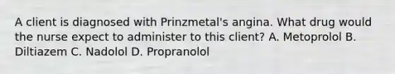 A client is diagnosed with Prinzmetal's angina. What drug would the nurse expect to administer to this client? A. Metoprolol B. Diltiazem C. Nadolol D. Propranolol