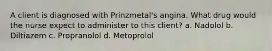 A client is diagnosed with Prinzmetal's angina. What drug would the nurse expect to administer to this client? a. Nadolol b. Diltiazem c. Propranolol d. Metoprolol