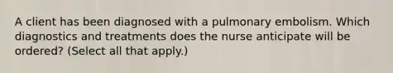 A client has been diagnosed with a pulmonary embolism. Which diagnostics and treatments does the nurse anticipate will be ordered? (Select all that apply.)