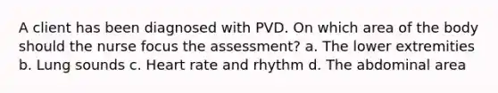 A client has been diagnosed with PVD. On which area of the body should the nurse focus the assessment? a. The lower extremities b. Lung sounds c. Heart rate and rhythm d. The abdominal area