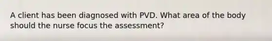 A client has been diagnosed with PVD. What area of the body should the nurse focus the assessment?