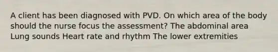 A client has been diagnosed with PVD. On which area of the body should the nurse focus the assessment? The abdominal area Lung sounds Heart rate and rhythm The lower extremities