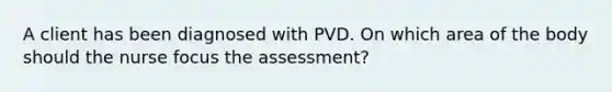 A client has been diagnosed with PVD. On which area of the body should the nurse focus the assessment?