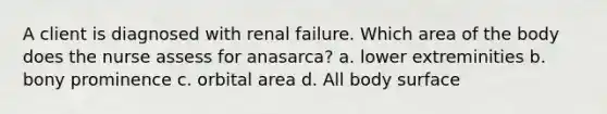 A client is diagnosed with renal failure. Which area of the body does the nurse assess for anasarca? a. lower extreminities b. bony prominence c. orbital area d. All body surface