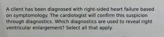 A client has been diagnosed with right-sided heart failure based on symptomology. The cardiologist will confirm this suspicion through diagnostics. Which diagnostics are used to reveal right ventricular enlargement? Select all that apply.