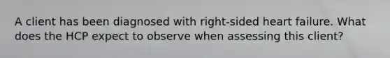 A client has been diagnosed with right-sided heart failure. What does the HCP expect to observe when assessing this client?