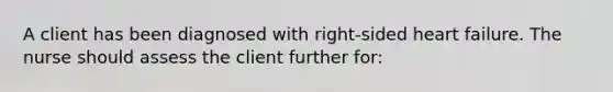 A client has been diagnosed with right-sided heart failure. The nurse should assess the client further for: