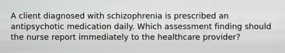 A client diagnosed with schizophrenia is prescribed an antipsychotic medication daily. Which assessment finding should the nurse report immediately to the healthcare provider?